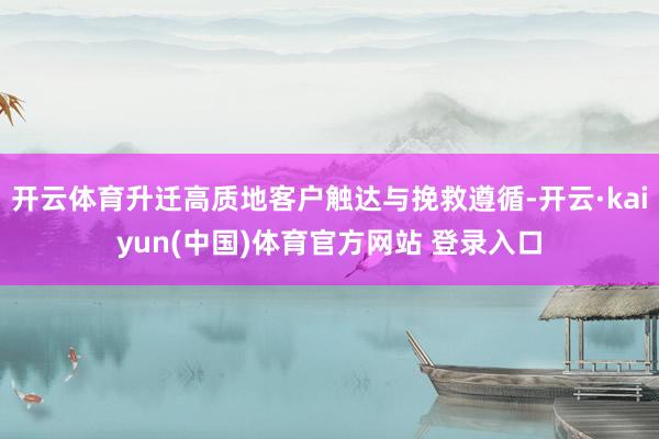 开云体育升迁高质地客户触达与挽救遵循-开云·kaiyun(中国)体育官方网站 登录入口