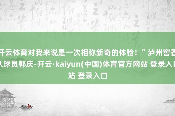 开云体育对我来说是一次相称新奇的体验！”泸州窖香队球员郭庆-开云·kaiyun(中国)体育官方网站 登录入口
