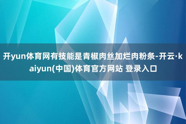 开yun体育网有技能是青椒肉丝加烂肉粉条-开云·kaiyun(中国)体育官方网站 登录入口