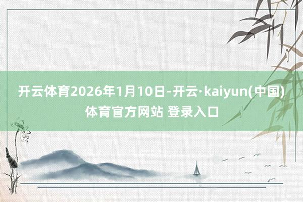开云体育2026年1月10日-开云·kaiyun(中国)体育官方网站 登录入口