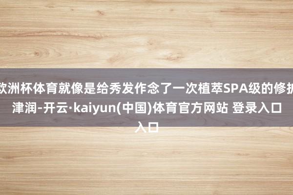 欧洲杯体育就像是给秀发作念了一次植萃SPA级的修护津润-开云·kaiyun(中国)体育官方网站 登录入口