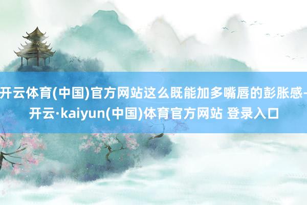 开云体育(中国)官方网站这么既能加多嘴唇的彭胀感-开云·kaiyun(中国)体育官方网站 登录入口