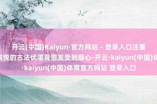 开云(中国)Kaiyun·官方网站 - 登录入口注重传统聪惠与当代需求取悦的古法伏湿膏愈发受到顺心-开云·kaiyun(中国)体育官方网站 登录入口