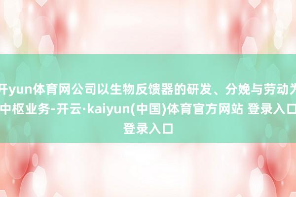 开yun体育网公司以生物反馈器的研发、分娩与劳动为中枢业务-开云·kaiyun(中国)体育官方网站 登录入口