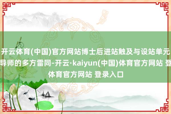 开云体育(中国)官方网站博士后进站触及与设站单元、合作导师的多方雷同-开云·kaiyun(中国)体育官方网站 登录入口